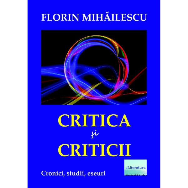 Florin Mihăilescu - Critica și criticii. Cronici, studii, eseuri - [978-606-001-181-1]