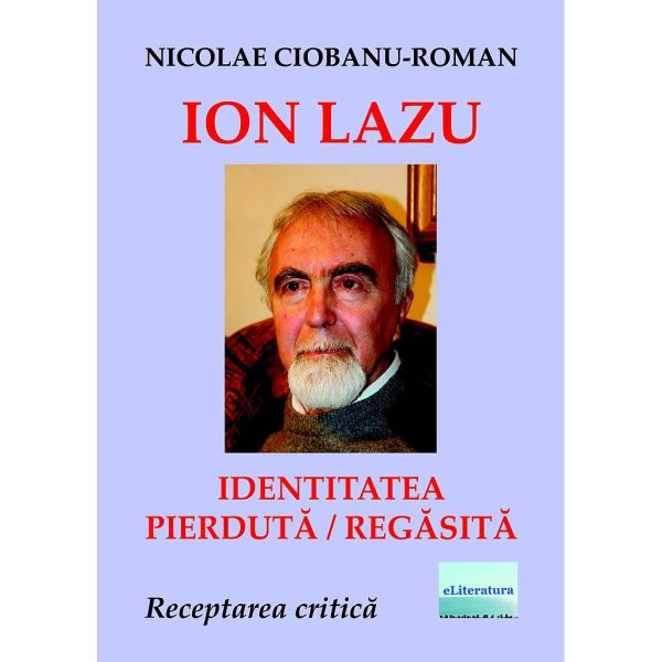 Nicolae Ciobanu-Roman - Ion Lazu - identitatea pierdută / regăsită. Receptarea critică a operei lui Ion Lazu - [978-606-001-224-5]