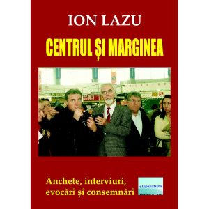 Ion Lazu - Centrul și marginea. Anchete, interviuri, evocări și consemnări - [978-606-001-276-4]