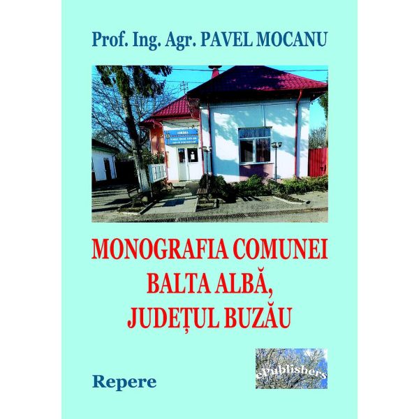 Ing. agr. Pavel Mocanu - Monografia comunei Balta Albă, Județul Buzău. Repere - [978-606-049-234-4]
